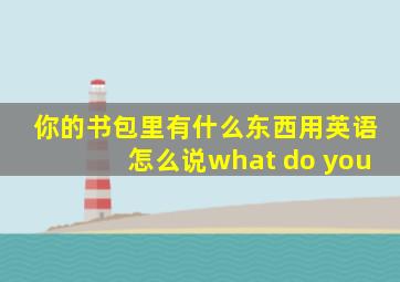 你的书包里有什么东西用英语怎么说what do you